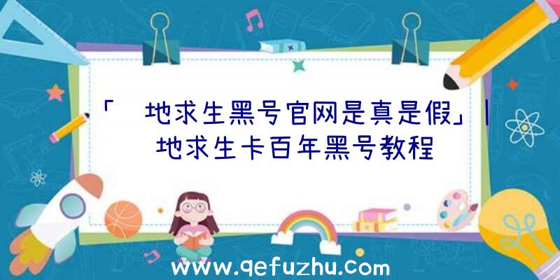 「绝地求生黑号官网是真是假」|绝地求生卡百年黑号教程